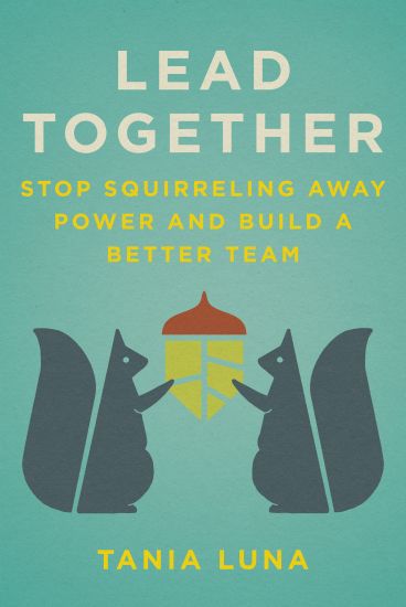 Lead Together: Stop Squirreling Away Power and Build a Better Team