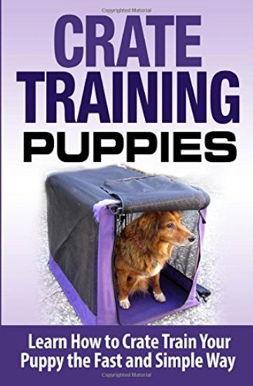 Crate Training Puppies: Learn How to Crate Train Your Dog the Fast and Easy Way