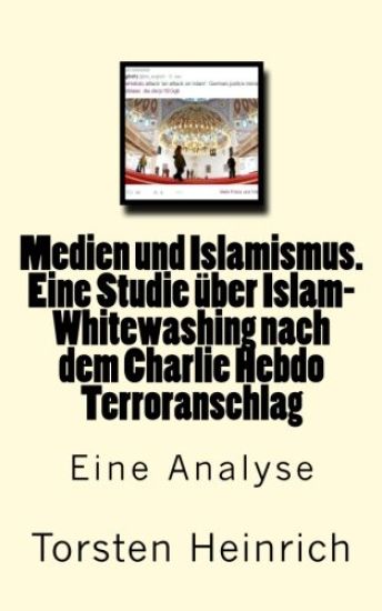 Medien und Islamismus. Eine Studie über Islam-Whitewashing nach dem Charlie Hebdo Terroranschlag: Wie Medien und Politiker alles tun, um die Beziehung