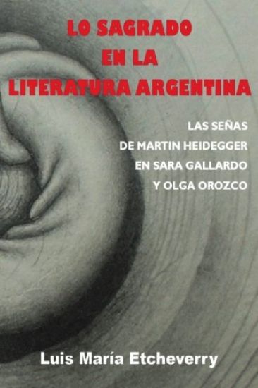 Lo Sagrado En La Literatura Argentina.: Las Senas de Martin Heidegger En Sara Gallardo Y Olga Orozco