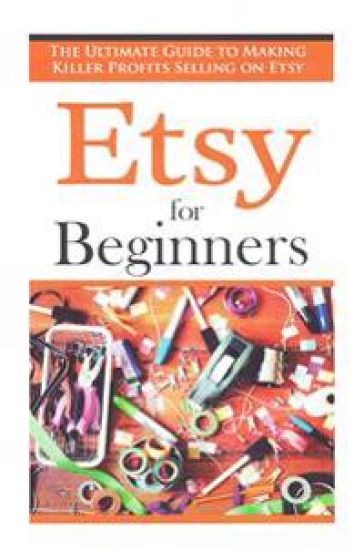 Etsy for Beginners: The Ultimate Guide to Earning Killer Profits Selling on Etsy!