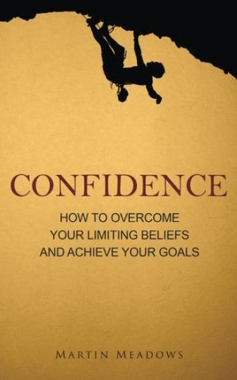 Confidence: How to Overcome Your Limiting Beliefs and Achieve Your Goals