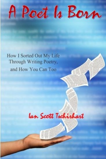 A Poet Is Born: How I Sorted Out My Life Through Writing Poetry, And How You Can Too
