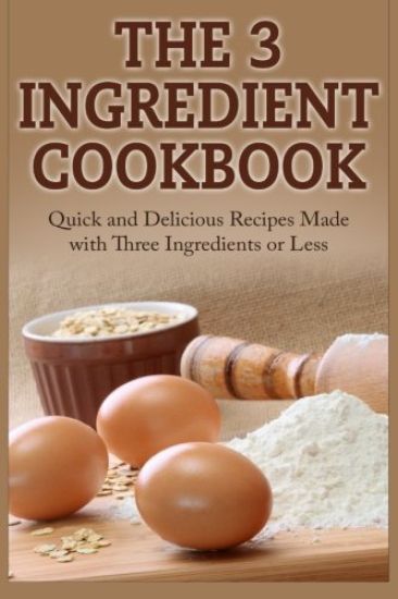 The 3 Ingredient Cookbook: Quick and Delicious Recipes Made with Three Ingredients or Less