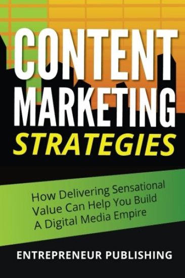 Content Marketing Strategies: How Delivering Sensational Value Can Help You Build A Digital Media Empire