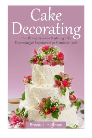 Cake Decorating: The Ultimate Guide to Mastering Cake Decorating for Beginners in 30 Minutes or Less!
