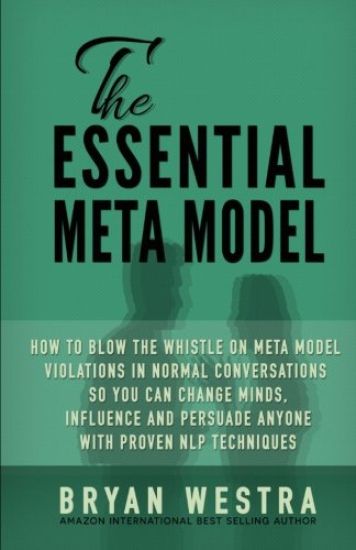 The Essential Meta Model: How To Blow the Whistle on Meta Model Violations in Normal Conversations So You Can Change Minds, Influence, and Persu