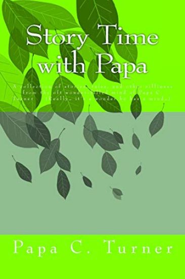 Story Time with Papa: A collection of stories, tales, and other silliness from the oft wonder-filled mind of Papa C. Turner (Really... it's