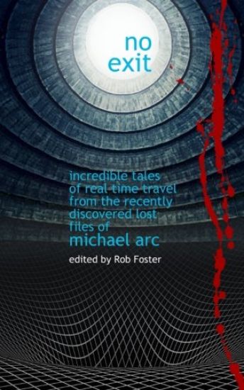 No Exit: Incredible Tales Of Real Time Travel From The Recently Discovered Lost Files Of Michael Arc - edited by Rob Foster