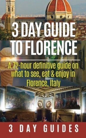 3 Day Guide to Florence: A 72-hour Definitive Guide on What to See, Eat and Enjoy in Florence, Italy