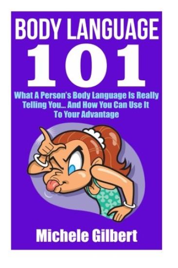 Body Language 101: What A Person's Body Language Is Really Telling You...And How You Can Use It To Your Advantage