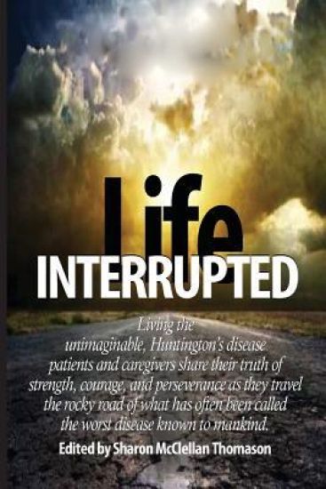 Life Interrupted: Living the unimaginable, Huntington's disease patients and caregivers share their truth of strength, courage, and pers