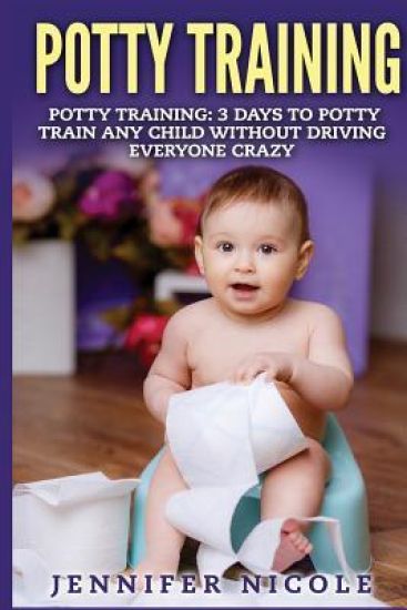 Potty Training: 3 Days to Potty Train Any Child Without Driving Everyone Crazy