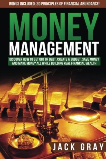 Money Management: Discover How to Get Out of Debt, Create a Budget, Save Money and Make Money All While Building Real Financial Wealth