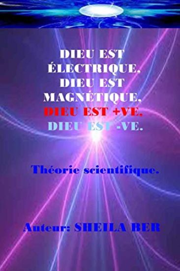 Dieu Est Electrique, Dieu Est Magnetique, Dieu Est +ve, Dieu Est -Ve. Sheila Ber: Ma Théorie Scientifique - Dans Le Français.
