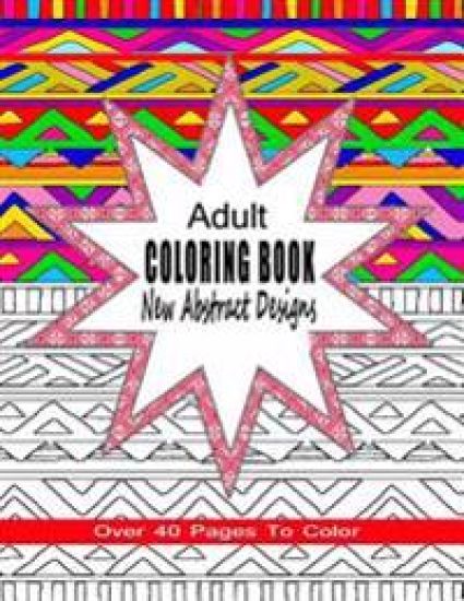 Adult Coloring Book New Abstract Designs: Stress Relief, Meditation or For Fun With Over 40 Pages To Color