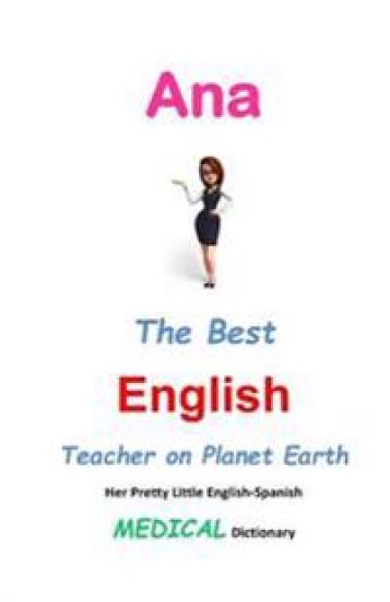 Ana, The Best English Teacher on Planet Earth: Her Pretty Little English-Spanish Medical Dictionary