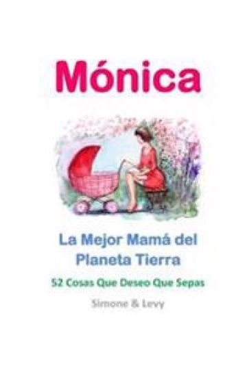 Mónica, La Mejor Mamá del Planeta Tierra: 52 Cosas Que Deseo Que Sepas