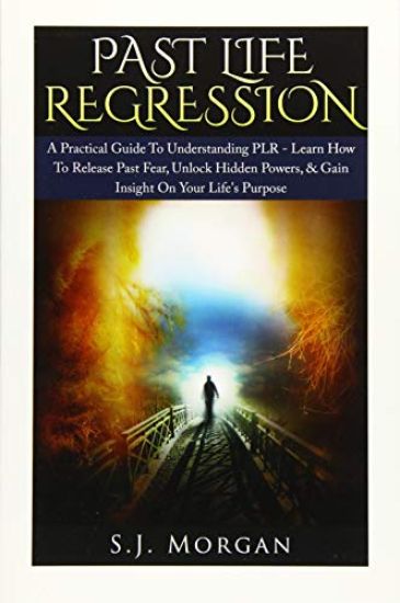 Past Life Regression: A Practical Guide To Understanding PLR - Learn How To Release Past Fear, Unlock Hidden Powers, & Gain Insight On Your
