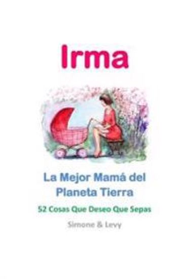 Irma, La Mejor Mamá del Planeta Tierra: 52 Cosas Que Deseo Que Sepas