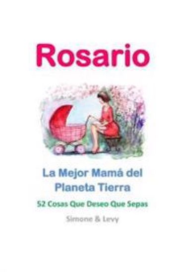 Rosario, La Mejor Mamá del Planeta Tierra: 52 Cosas Que Deseo Que Sepas