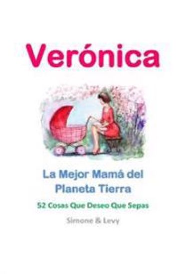 Verónica, La Mejor Mamá del Planeta Tierra: 52 Cosas Que Deseo Que Sepas