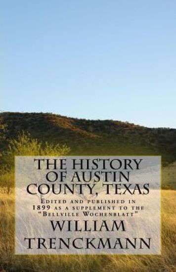 The History of Austin County, Texas: Edited and Published in 1899 as a Supplement to the Bellville Wochenblatt