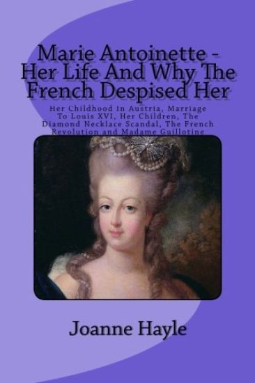 Marie Antoinette - Her Life And Why The French Despised Her: Her Childhood In Austria, Marriage To Louis XVI, Her Children, The Diamond Necklace Scand