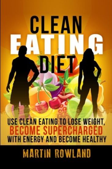Clean Eating: Lose Weight, Make Your Skin Glow, Become Supercharged With Energy And Be Immensely Healthy