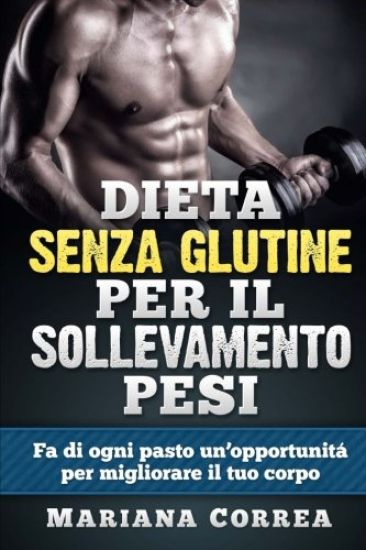 DIETA SENZA GLUTINE Per il SOLLEVAMENTO PESI: Fa di ogni pasto un'opportunitá per migliorare il tuo corpo