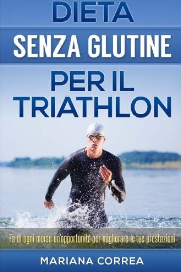 DIETA SENZA GLUTINE Per il TRIATHLON: Fa di ogni morso un'opportunitá per migliorare le tue prestazioni