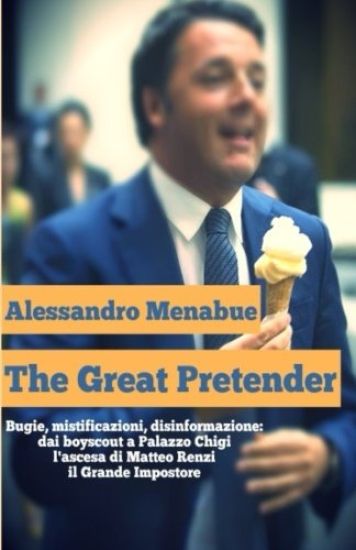 The Great Pretender: Bugie, mistificazioni, disinformazione. Dai boy scout a Palazzo Chigi: l'ascesa di Matteo Renzi, il Grande Impostore