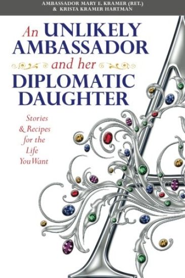 An Unlikely Ambassador and Her Diplomatic Daughter: Stories & Recipes for the Life You Want