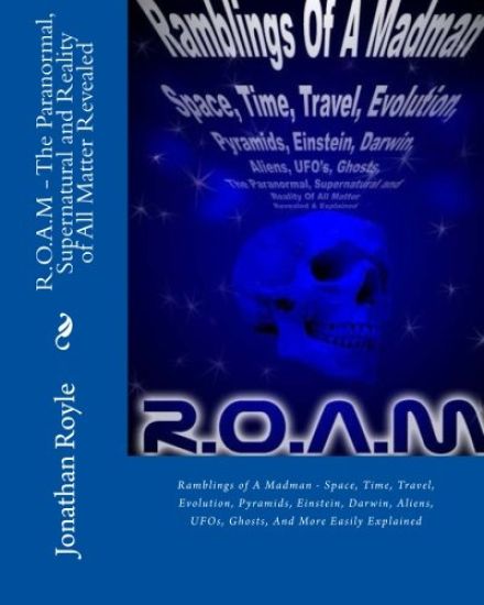 R.O.A.M - The Paranormal, Supernatural and Reality of All Matter Revealed: Ramblings of A Madman - Space, Time, Travel, Evolution, Pyramids, Einstein,