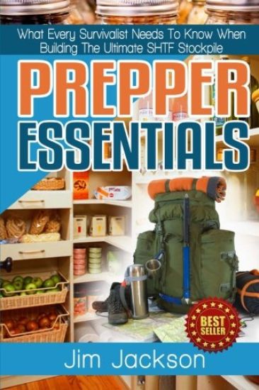 Prepper Essentials: Prepper Essentials What Every Survivalist Needs To Know When Building The Ultimate SHTF Stockpile By Jim Jackson