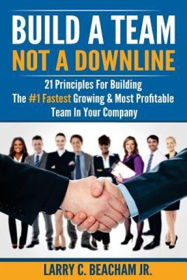 Build A Team, Not A Downline: 21 Principles for Building The #1 Fastest Growing and Most Profitable Team in Your Company