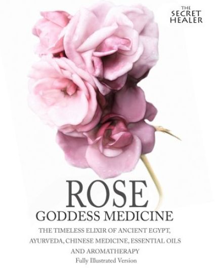 Rose - Goddess Medicine (Illustrated Version): The Timeless Elixir of Ancient Egypt, Ayurveda, Chinese Medicine, Essential Oils and Modern Medicine