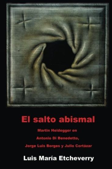 El salto abismal: Martin Heidegger en Antonio Di Benedetto, Jorge Luis Borges y Julio Cortazar