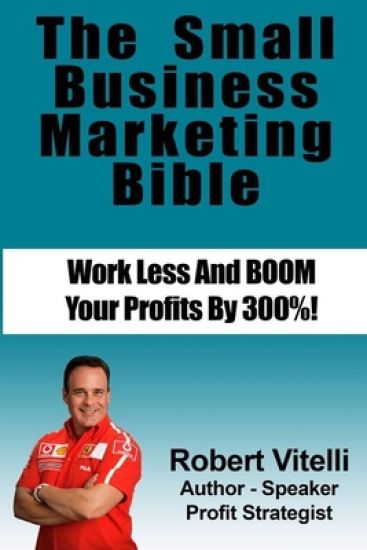 The Small Business Marketing Bible: Work Less And Boom Your Profits By 300%