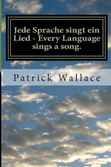 Jede Sprache singt ein Lied - Every Language sings a song.: A book of original poems by Mr. Patrick Wallace This book is dedicated to my family, frien