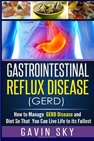 Gastrointestinal Reflux Disease GERD: How to Manage GERD Disease and Diet So That You Can Live Life to Its Fullest