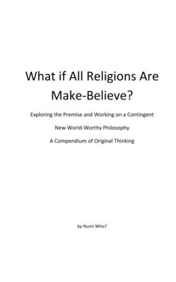 What If All Religions Are Make Believe?: Exploring the Premise, and Working on a New World-Worthy Philosophy