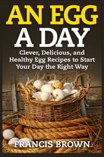 An Egg a Day: Clever, Delicious, and Healthy Egg Recipes to Start Your Day the Right Way