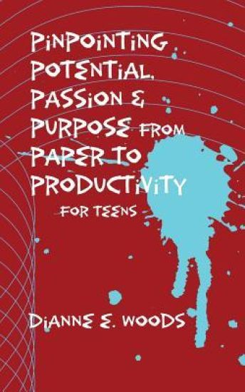 Pinpointing Your Potential, Passion, and Purpose from Paper to Productivity for Teens