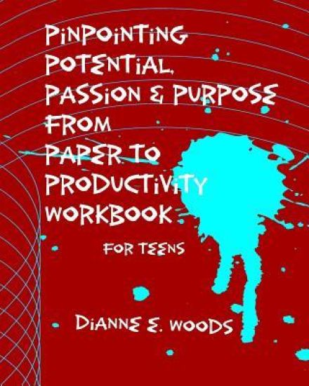 Pinpointing Your Potential Passion and Purpose from Paper to Productivity for Teens