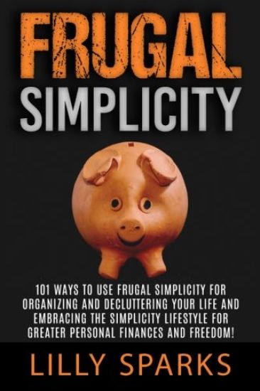 Frugal Simplicity - Lilly Sparks: 101 Ways To Use Frugal Simplicity For Organizing And Decluttering Your Life And Embracing The Simplicity Lifestyle F
