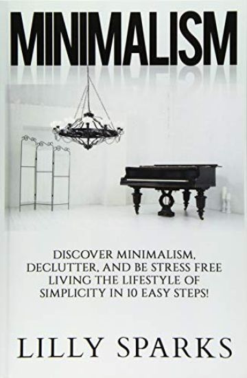Minimalism - Lilly Sparks: Discover Minimalism, Declutter, And Be Stress Free Living The Lifestyle Of Simplicity In 10 Easy Steps!