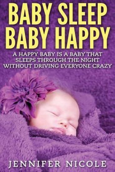 Baby Sleep Baby Happy: A Happy Baby Is a Baby That Sleeps Through the Night Without Driving Everyone Crazy
