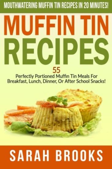 Muffin Tin Recipes - Sarah Brooks: Mouthwatering Muffin Tin Recipes In 20 Minutes! 55 Perfectly Portioned Muffin Tin Meals For Breakfast, Lunch, Dinne
