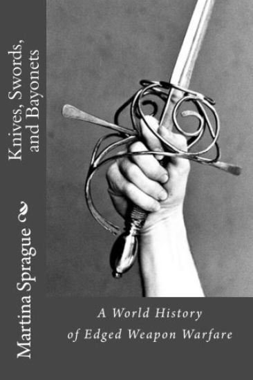 Knives, Swords, and Bayonets: A World History of Edged Weapon Warfare (the Full Series)